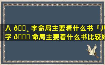 八 🌸 字命局主要看什么书「八字 💐 命局主要看什么书比较好」